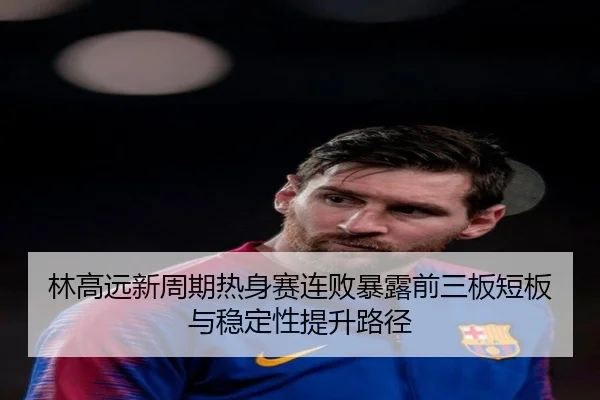 林高远新周期热身赛连败暴露前三板短板与稳定性提升路径