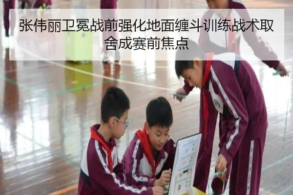 张伟丽卫冕战前强化地面缠斗训练战术取舍成赛前焦点